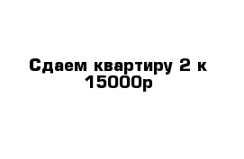 Сдаем квартиру 2-к 15000р